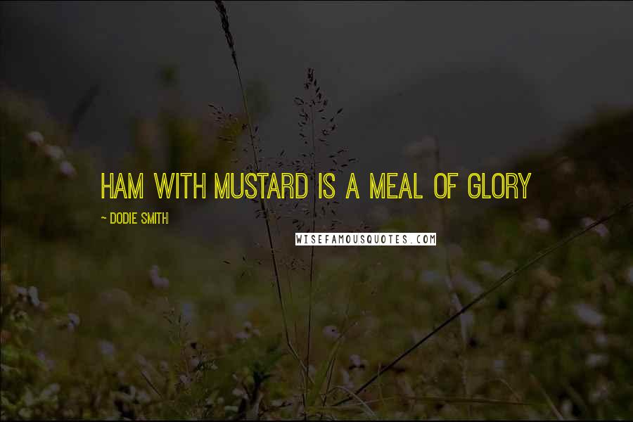 Dodie Smith Quotes: Ham with mustard is a meal of glory