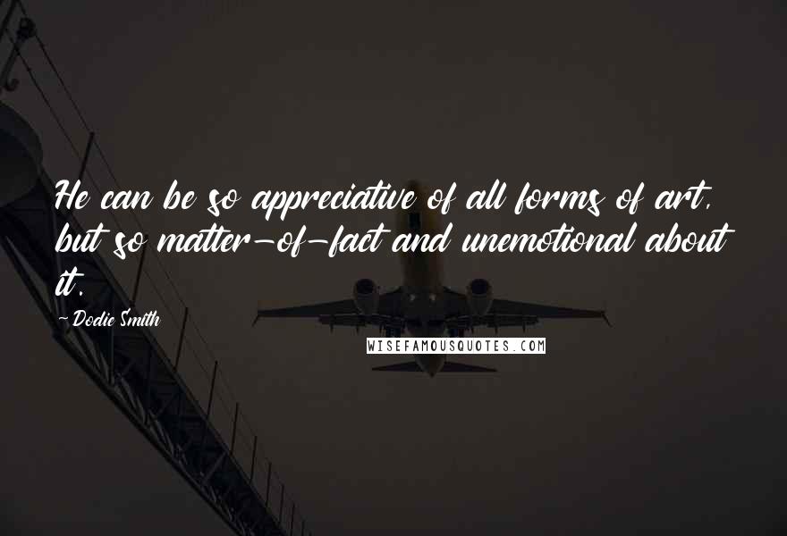 Dodie Smith Quotes: He can be so appreciative of all forms of art, but so matter-of-fact and unemotional about it.