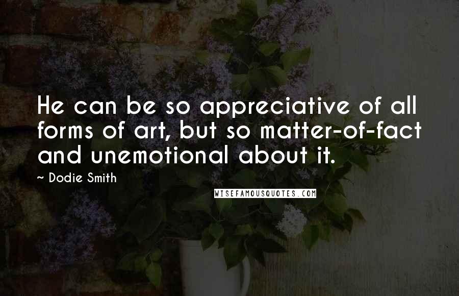 Dodie Smith Quotes: He can be so appreciative of all forms of art, but so matter-of-fact and unemotional about it.