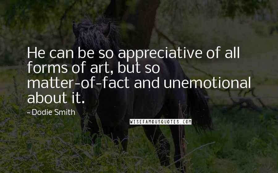 Dodie Smith Quotes: He can be so appreciative of all forms of art, but so matter-of-fact and unemotional about it.