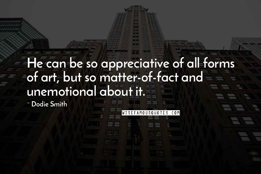 Dodie Smith Quotes: He can be so appreciative of all forms of art, but so matter-of-fact and unemotional about it.