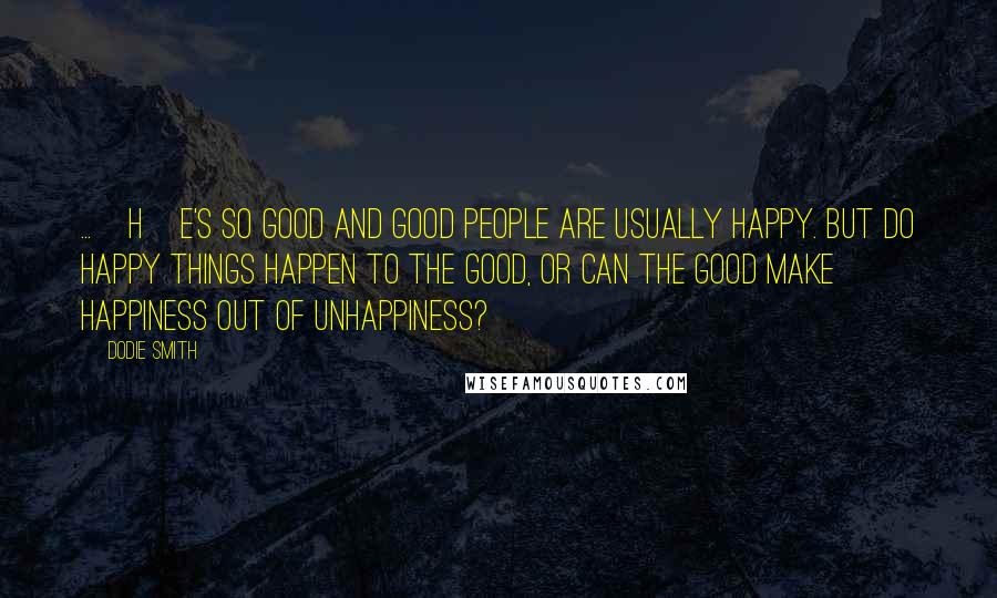 Dodie Smith Quotes: ...[H]e's so good and good people are usually happy. But do happy things happen to the good, or can the good make happiness out of unhappiness?