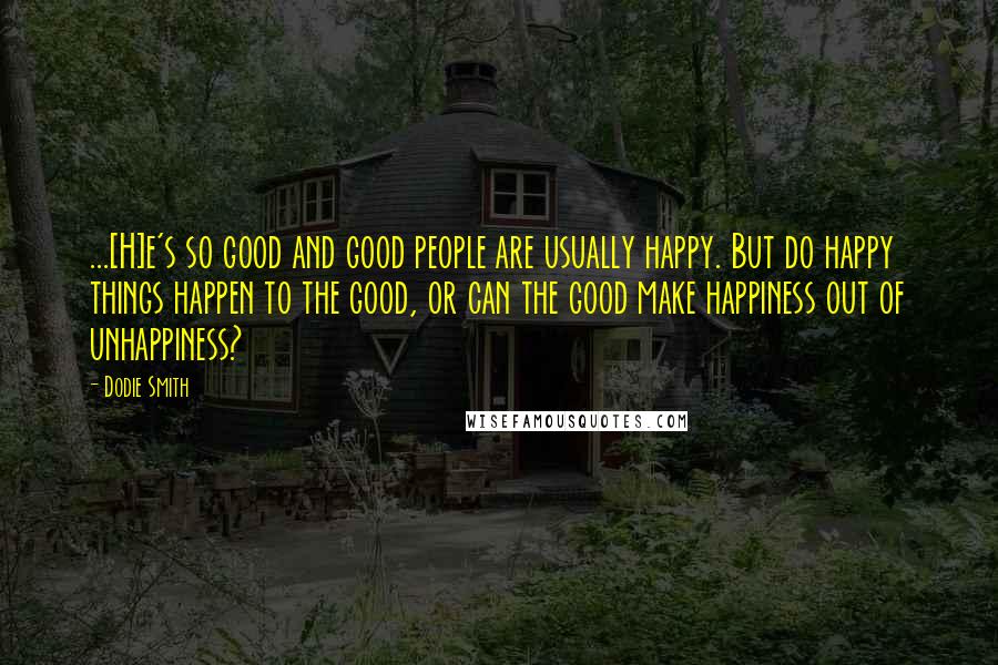 Dodie Smith Quotes: ...[H]e's so good and good people are usually happy. But do happy things happen to the good, or can the good make happiness out of unhappiness?