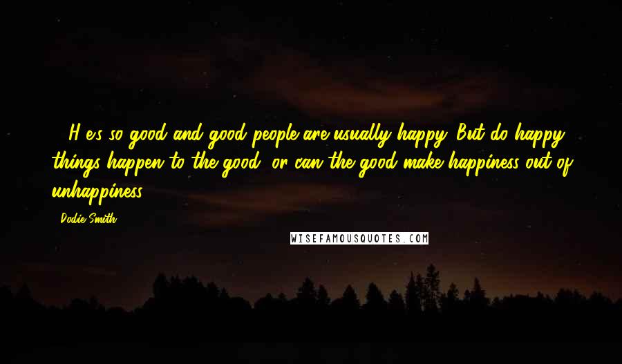 Dodie Smith Quotes: ...[H]e's so good and good people are usually happy. But do happy things happen to the good, or can the good make happiness out of unhappiness?