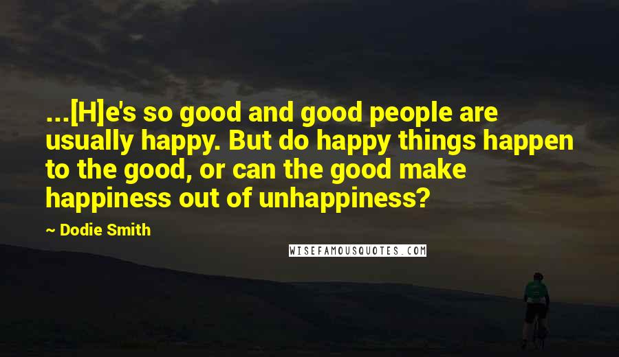 Dodie Smith Quotes: ...[H]e's so good and good people are usually happy. But do happy things happen to the good, or can the good make happiness out of unhappiness?