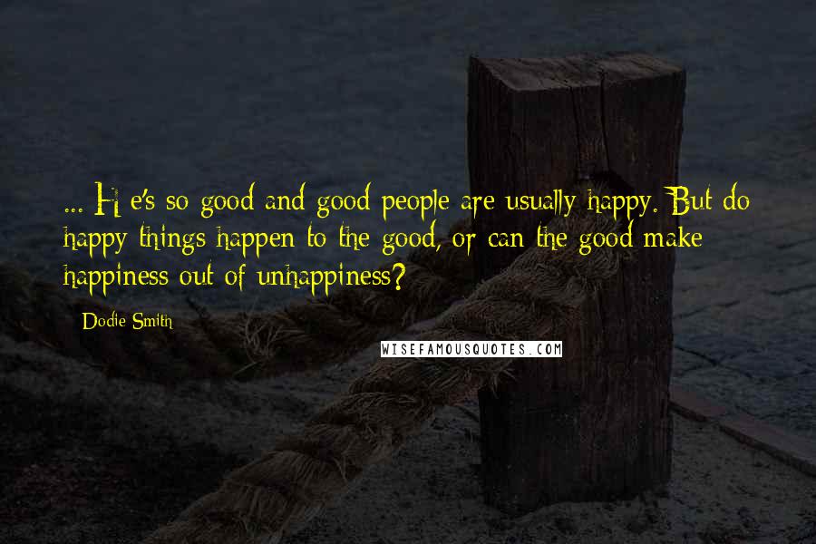 Dodie Smith Quotes: ...[H]e's so good and good people are usually happy. But do happy things happen to the good, or can the good make happiness out of unhappiness?