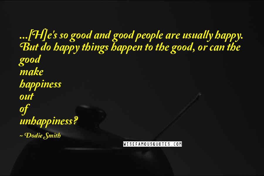 Dodie Smith Quotes: ...[H]e's so good and good people are usually happy. But do happy things happen to the good, or can the good make happiness out of unhappiness?