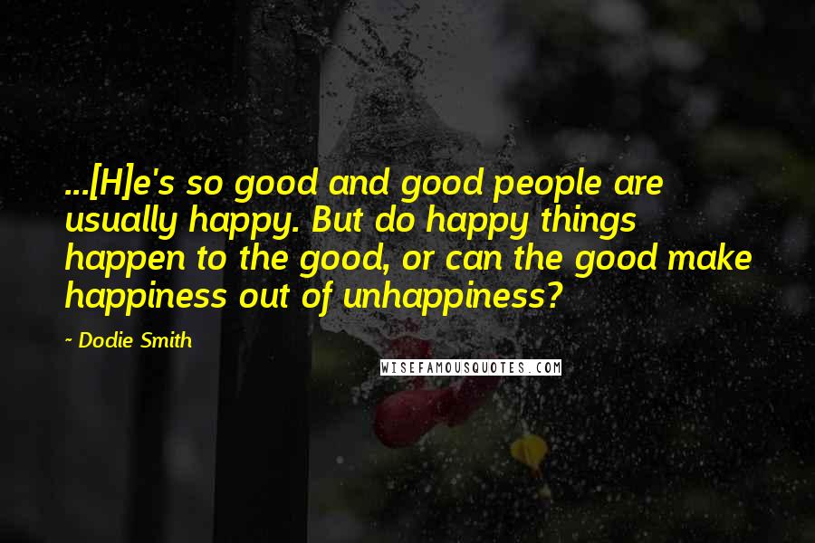 Dodie Smith Quotes: ...[H]e's so good and good people are usually happy. But do happy things happen to the good, or can the good make happiness out of unhappiness?