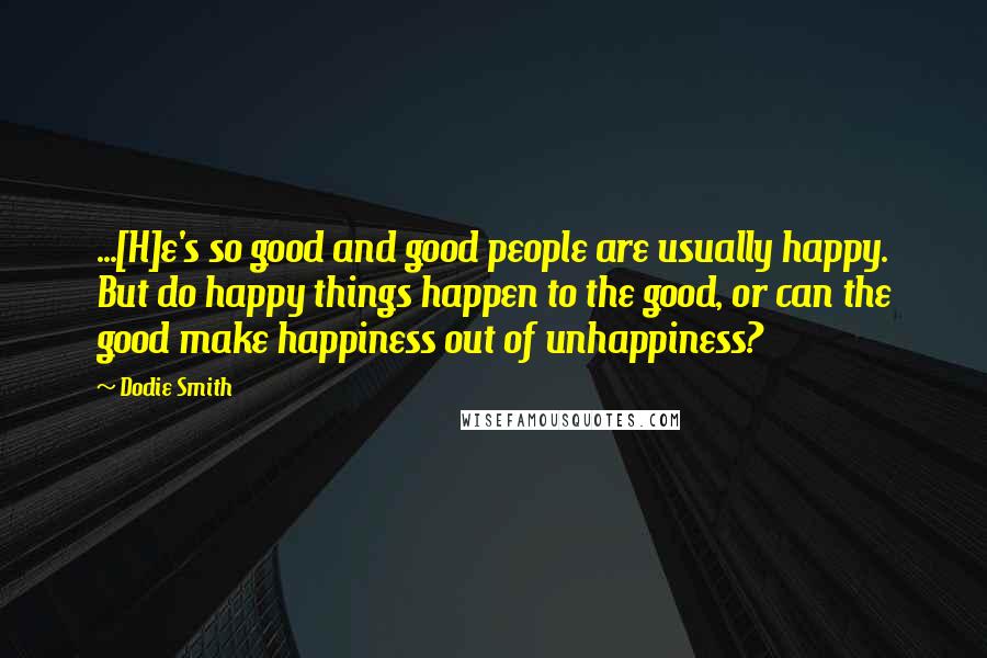 Dodie Smith Quotes: ...[H]e's so good and good people are usually happy. But do happy things happen to the good, or can the good make happiness out of unhappiness?