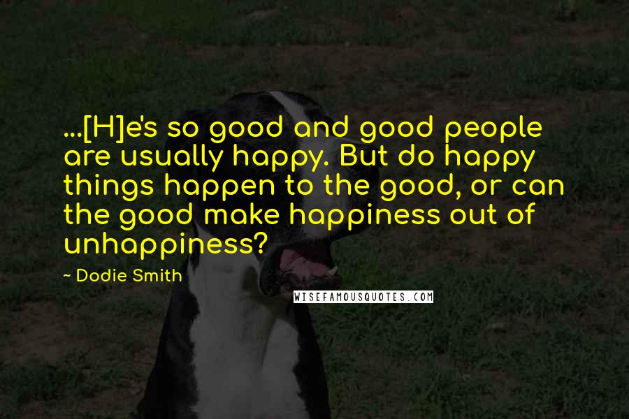 Dodie Smith Quotes: ...[H]e's so good and good people are usually happy. But do happy things happen to the good, or can the good make happiness out of unhappiness?