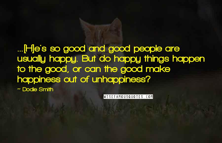 Dodie Smith Quotes: ...[H]e's so good and good people are usually happy. But do happy things happen to the good, or can the good make happiness out of unhappiness?