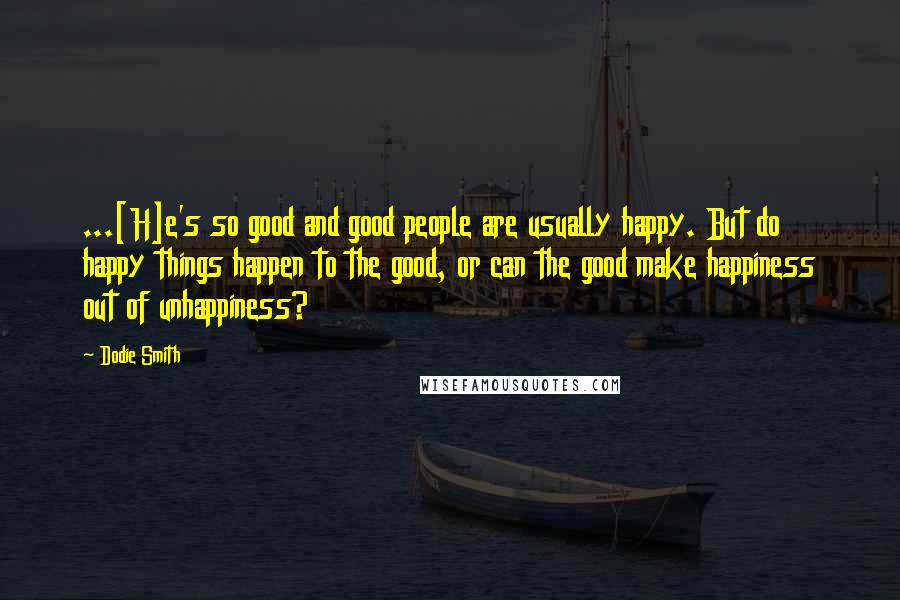 Dodie Smith Quotes: ...[H]e's so good and good people are usually happy. But do happy things happen to the good, or can the good make happiness out of unhappiness?