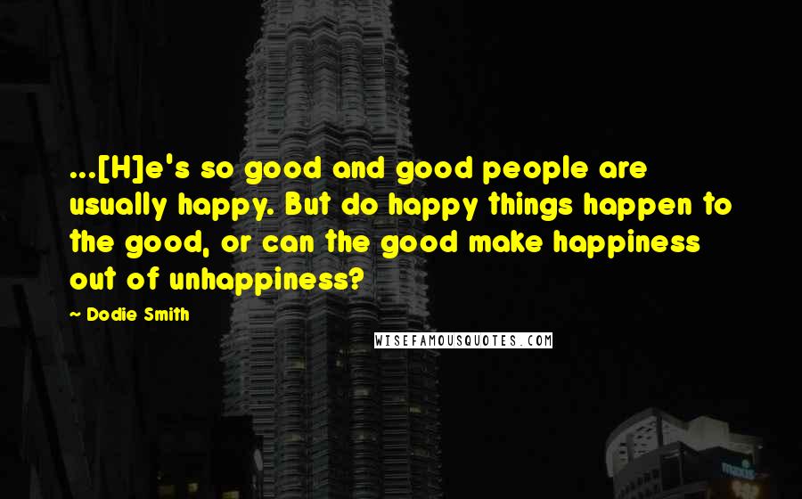 Dodie Smith Quotes: ...[H]e's so good and good people are usually happy. But do happy things happen to the good, or can the good make happiness out of unhappiness?