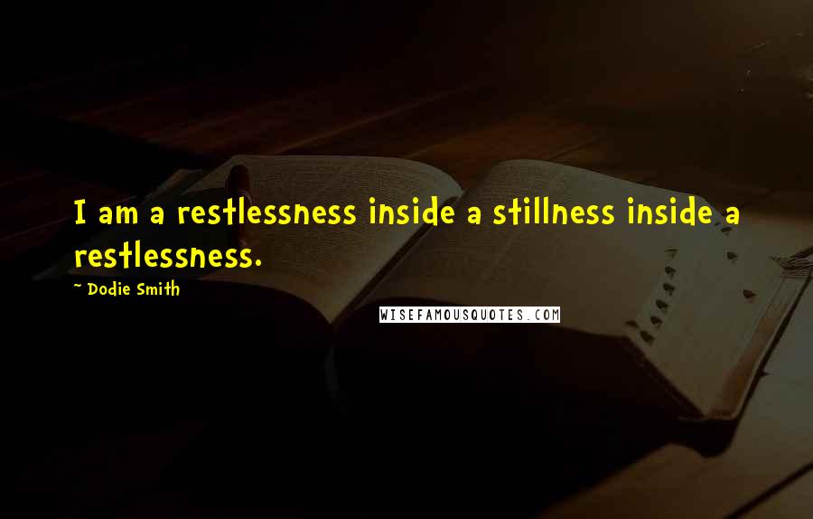 Dodie Smith Quotes: I am a restlessness inside a stillness inside a restlessness.