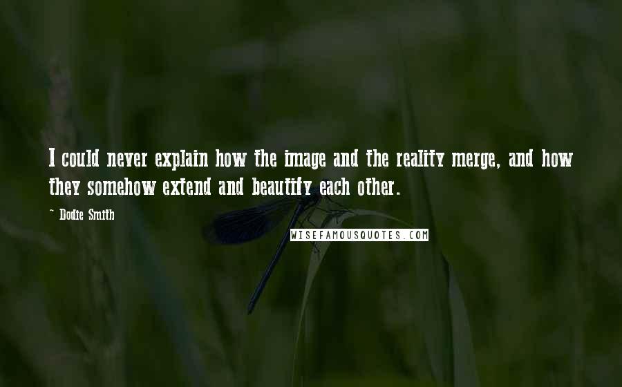 Dodie Smith Quotes: I could never explain how the image and the reality merge, and how they somehow extend and beautify each other.