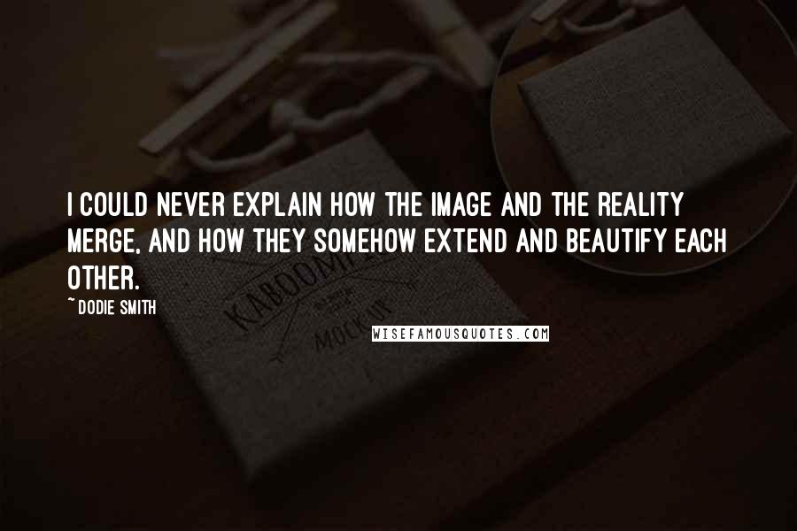 Dodie Smith Quotes: I could never explain how the image and the reality merge, and how they somehow extend and beautify each other.