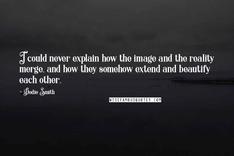 Dodie Smith Quotes: I could never explain how the image and the reality merge, and how they somehow extend and beautify each other.