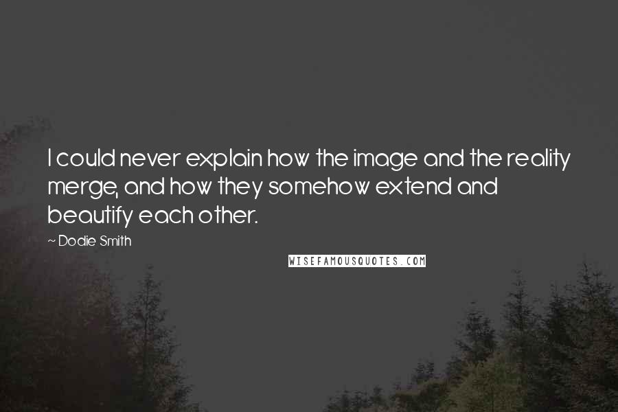 Dodie Smith Quotes: I could never explain how the image and the reality merge, and how they somehow extend and beautify each other.