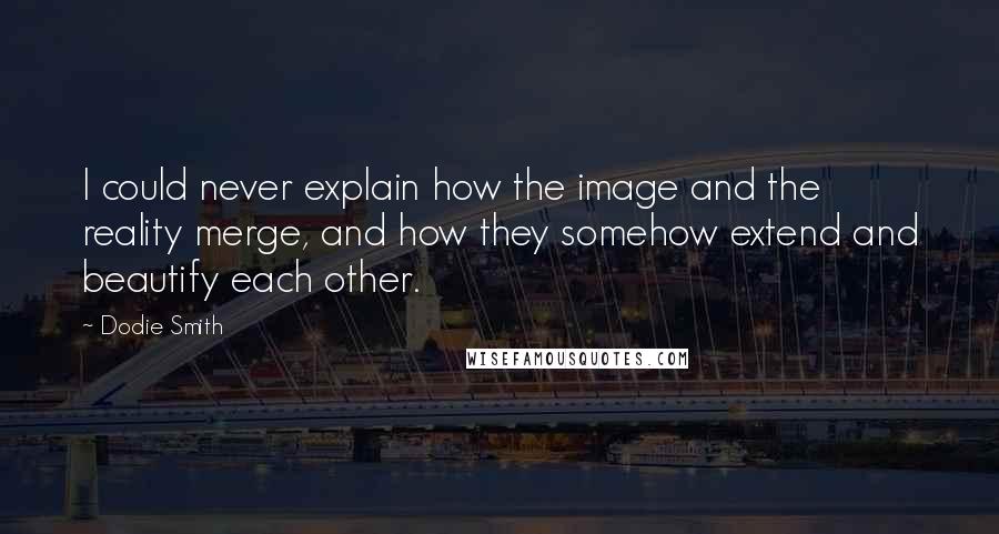 Dodie Smith Quotes: I could never explain how the image and the reality merge, and how they somehow extend and beautify each other.