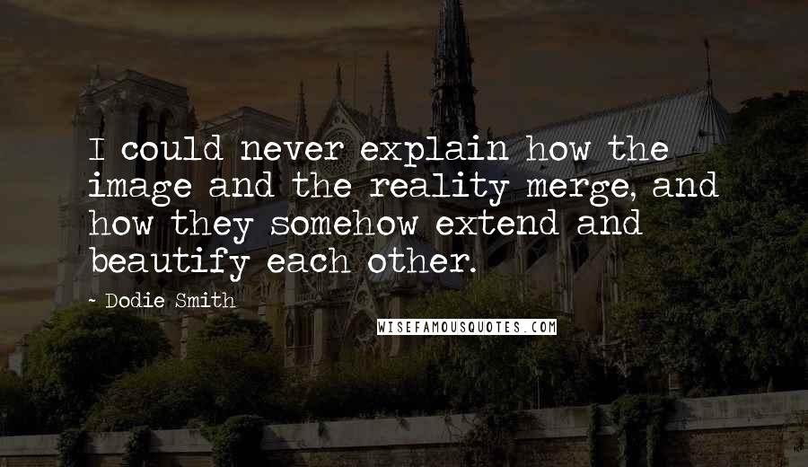 Dodie Smith Quotes: I could never explain how the image and the reality merge, and how they somehow extend and beautify each other.