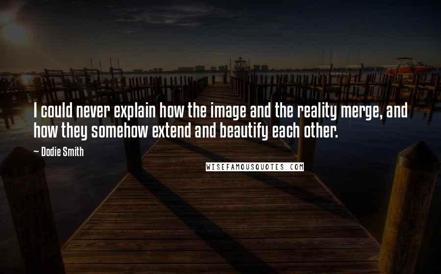 Dodie Smith Quotes: I could never explain how the image and the reality merge, and how they somehow extend and beautify each other.