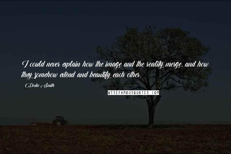 Dodie Smith Quotes: I could never explain how the image and the reality merge, and how they somehow extend and beautify each other.