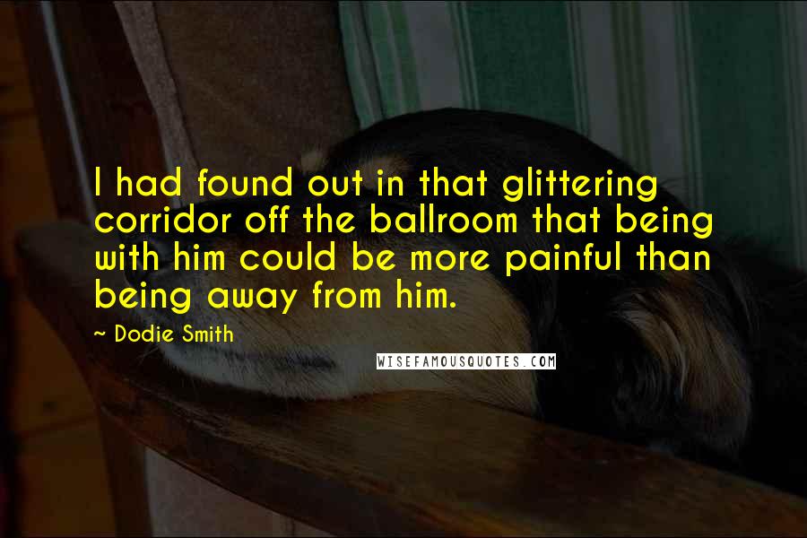 Dodie Smith Quotes: I had found out in that glittering corridor off the ballroom that being with him could be more painful than being away from him.
