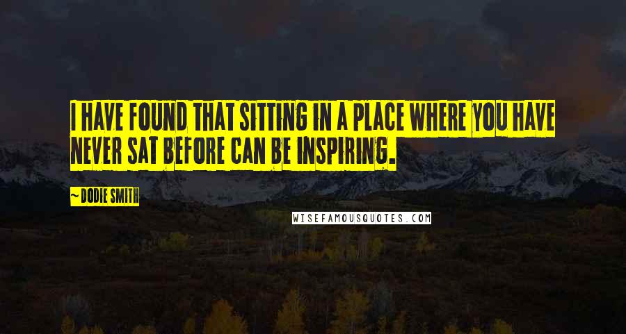Dodie Smith Quotes: I have found that sitting in a place where you have never sat before can be inspiring.