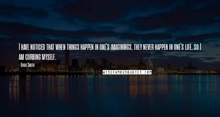 Dodie Smith Quotes: I have noticed that when things happen in one's imaginings, they never happen in one's life, so I am curbing myself.