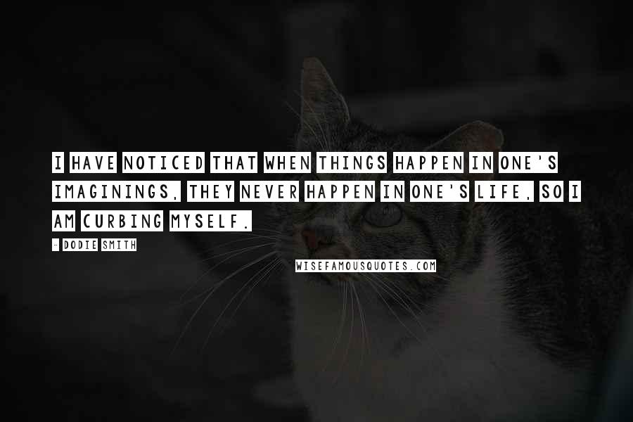 Dodie Smith Quotes: I have noticed that when things happen in one's imaginings, they never happen in one's life, so I am curbing myself.