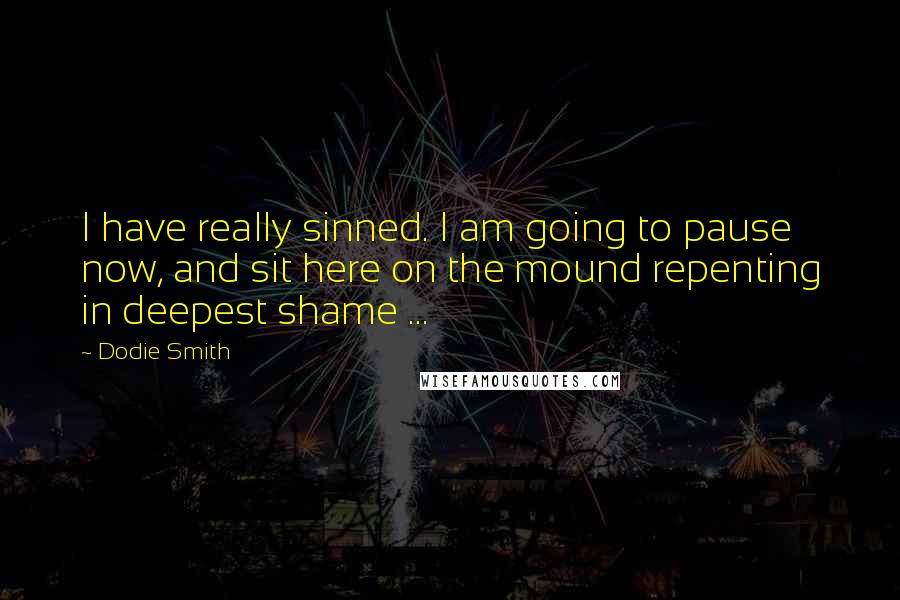 Dodie Smith Quotes: I have really sinned. I am going to pause now, and sit here on the mound repenting in deepest shame ...