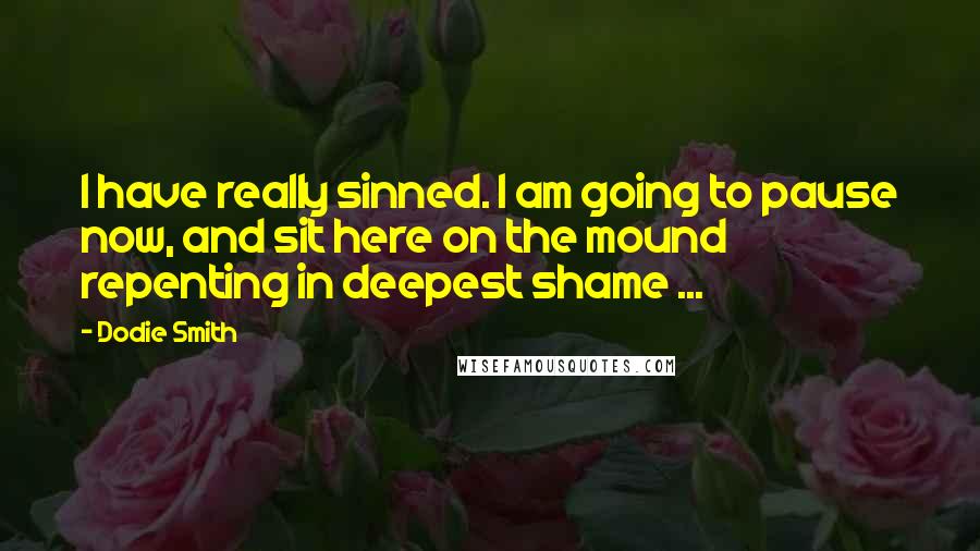 Dodie Smith Quotes: I have really sinned. I am going to pause now, and sit here on the mound repenting in deepest shame ...