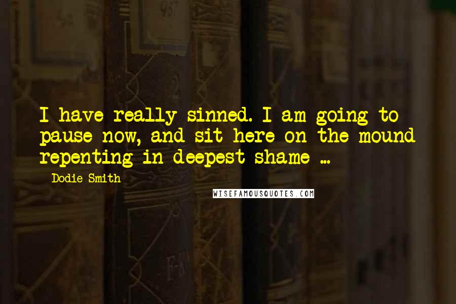 Dodie Smith Quotes: I have really sinned. I am going to pause now, and sit here on the mound repenting in deepest shame ...