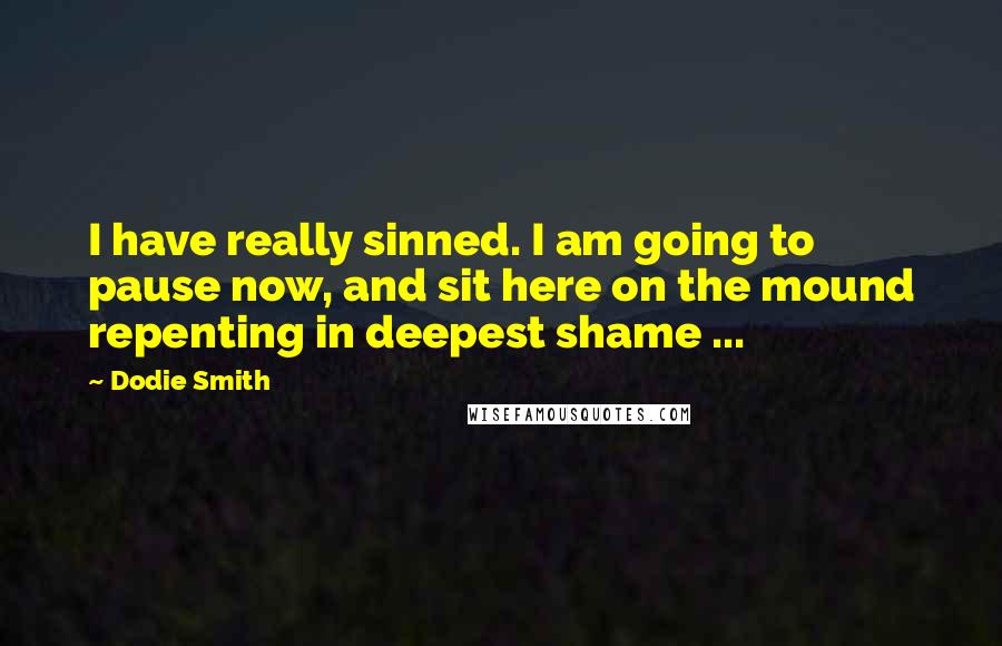 Dodie Smith Quotes: I have really sinned. I am going to pause now, and sit here on the mound repenting in deepest shame ...