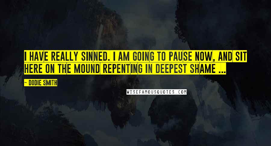 Dodie Smith Quotes: I have really sinned. I am going to pause now, and sit here on the mound repenting in deepest shame ...