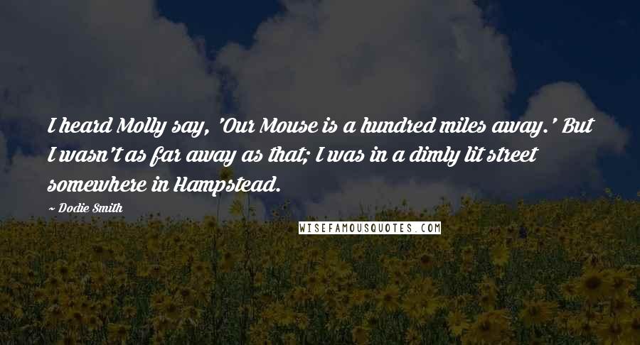 Dodie Smith Quotes: I heard Molly say, 'Our Mouse is a hundred miles away.' But I wasn't as far away as that; I was in a dimly lit street somewhere in Hampstead.