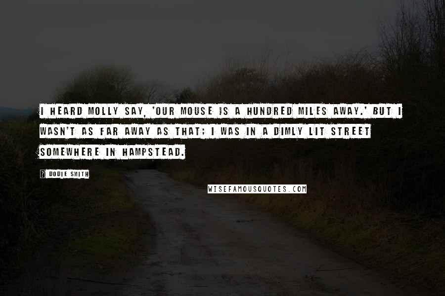 Dodie Smith Quotes: I heard Molly say, 'Our Mouse is a hundred miles away.' But I wasn't as far away as that; I was in a dimly lit street somewhere in Hampstead.
