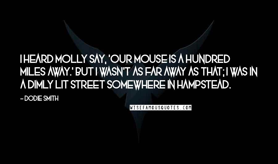 Dodie Smith Quotes: I heard Molly say, 'Our Mouse is a hundred miles away.' But I wasn't as far away as that; I was in a dimly lit street somewhere in Hampstead.
