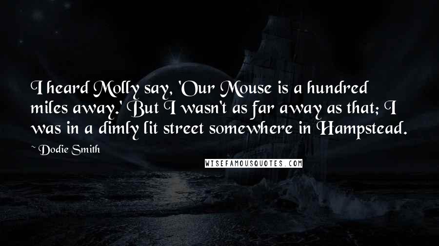 Dodie Smith Quotes: I heard Molly say, 'Our Mouse is a hundred miles away.' But I wasn't as far away as that; I was in a dimly lit street somewhere in Hampstead.