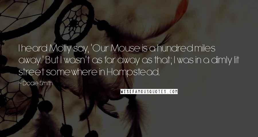 Dodie Smith Quotes: I heard Molly say, 'Our Mouse is a hundred miles away.' But I wasn't as far away as that; I was in a dimly lit street somewhere in Hampstead.