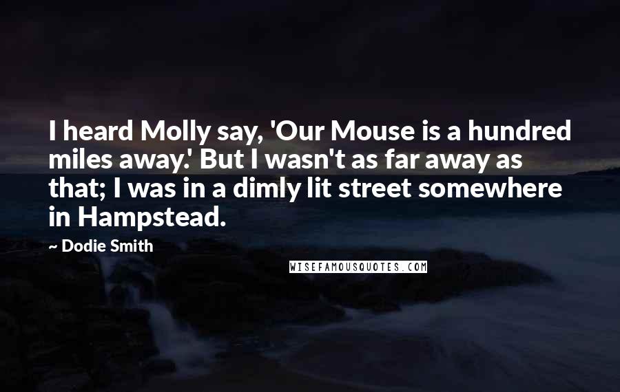 Dodie Smith Quotes: I heard Molly say, 'Our Mouse is a hundred miles away.' But I wasn't as far away as that; I was in a dimly lit street somewhere in Hampstead.