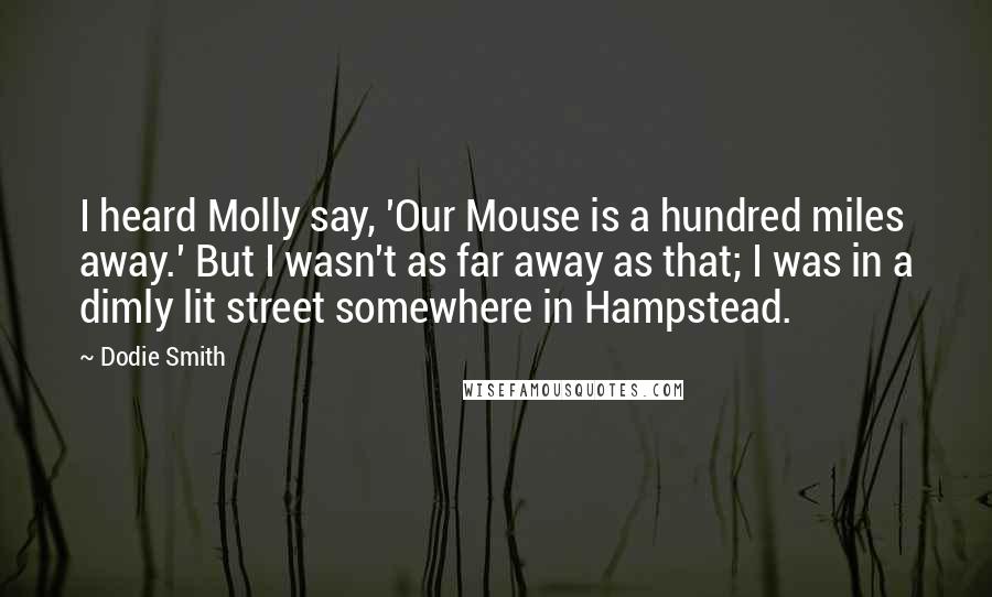 Dodie Smith Quotes: I heard Molly say, 'Our Mouse is a hundred miles away.' But I wasn't as far away as that; I was in a dimly lit street somewhere in Hampstead.