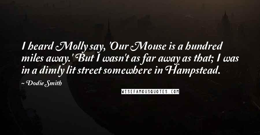 Dodie Smith Quotes: I heard Molly say, 'Our Mouse is a hundred miles away.' But I wasn't as far away as that; I was in a dimly lit street somewhere in Hampstead.