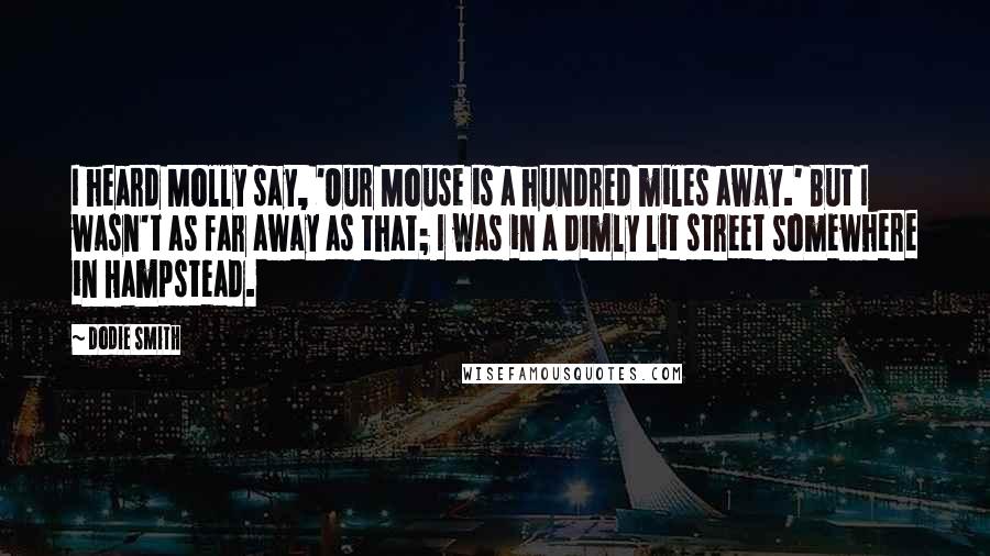 Dodie Smith Quotes: I heard Molly say, 'Our Mouse is a hundred miles away.' But I wasn't as far away as that; I was in a dimly lit street somewhere in Hampstead.