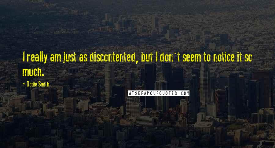 Dodie Smith Quotes: I really am just as discontented, but I don't seem to notice it so much.