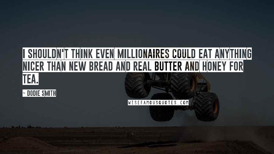 Dodie Smith Quotes: I shouldn't think even millionaires could eat anything nicer than new bread and real butter and honey for tea.