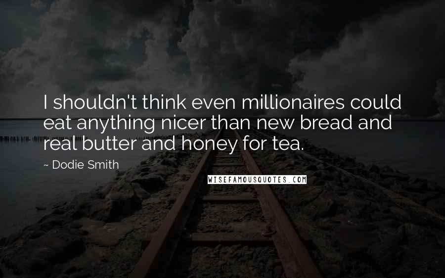 Dodie Smith Quotes: I shouldn't think even millionaires could eat anything nicer than new bread and real butter and honey for tea.