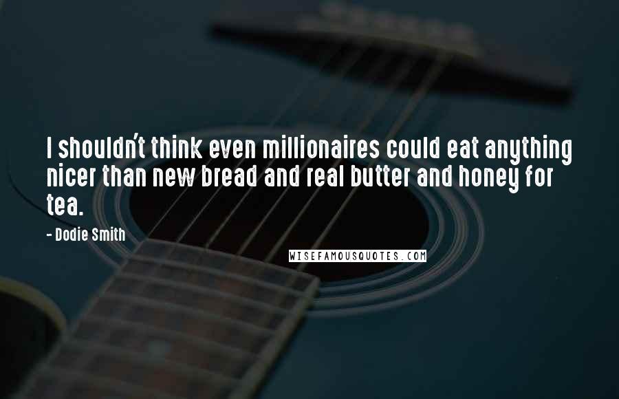 Dodie Smith Quotes: I shouldn't think even millionaires could eat anything nicer than new bread and real butter and honey for tea.