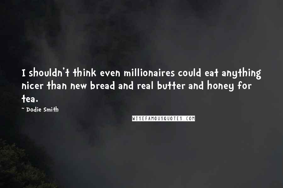 Dodie Smith Quotes: I shouldn't think even millionaires could eat anything nicer than new bread and real butter and honey for tea.