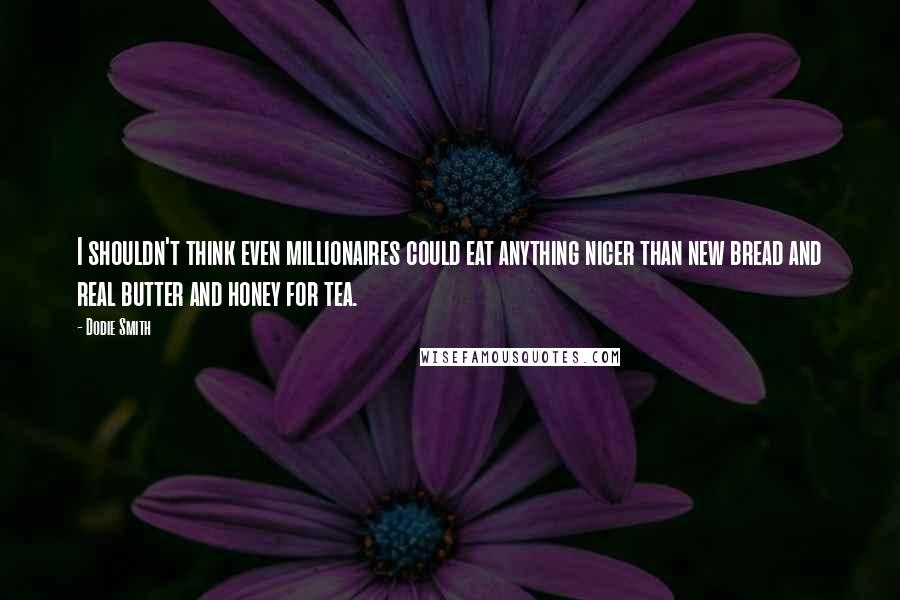 Dodie Smith Quotes: I shouldn't think even millionaires could eat anything nicer than new bread and real butter and honey for tea.